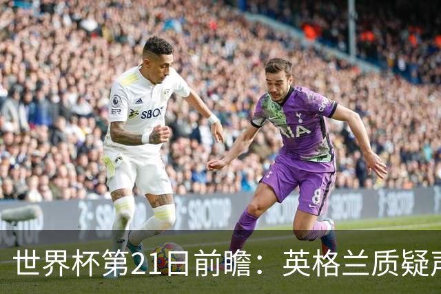 世界杯第21日前瞻：英格兰质疑声中前行 美国力求打破恐欧魔咒