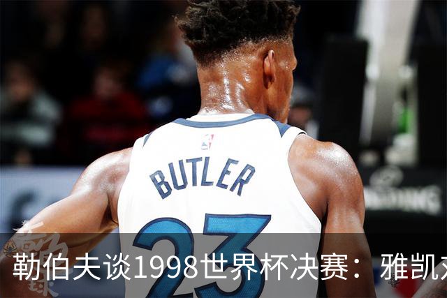勒伯夫谈1998世界杯决赛：雅凯对我完全有信心 我要应对大罗挑战