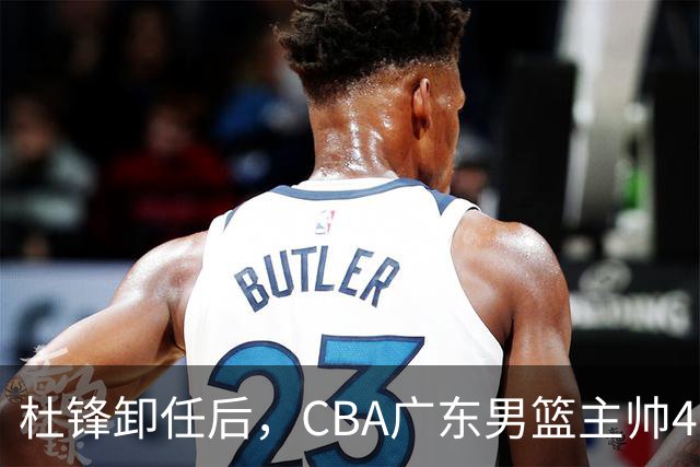 杜锋卸任后，CBA广东男篮主帅4选1，但最合适的人选却不在其中