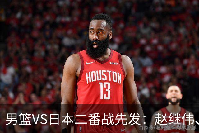 男篮VS日本二番战先发：赵继伟、贺希宁、王俊杰、朱俊龙、胡金秋