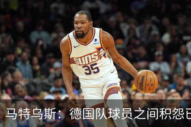 马特乌斯：德国队球员之间积怨已久 一些人的家人可以享受特权