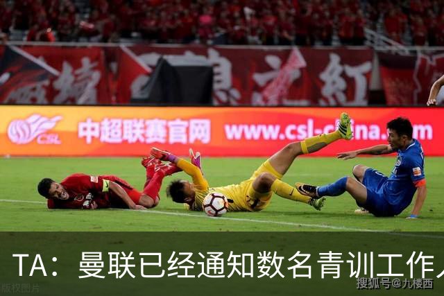 TA：曼联已经通知数名青训工作人员可能将被裁掉